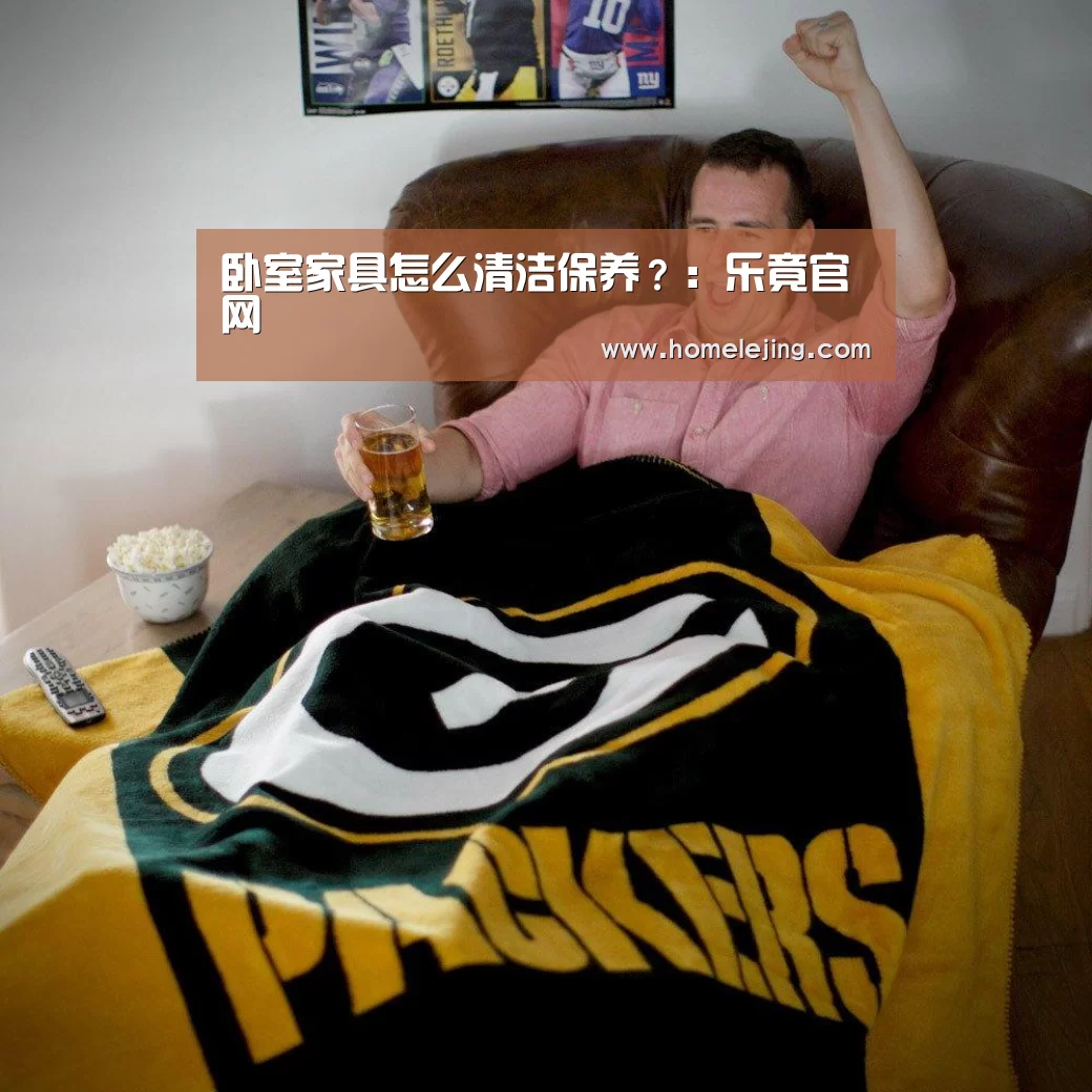 卧室家具怎么清洁保养？：乐竟官网