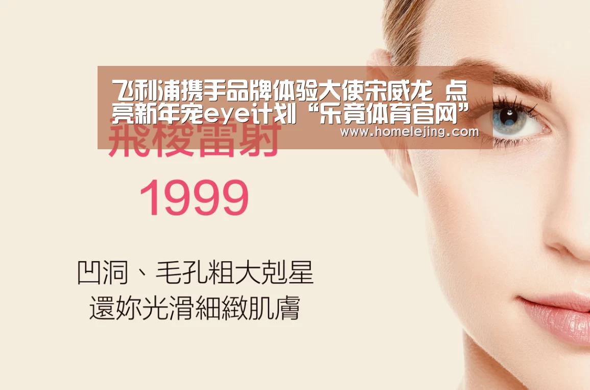 飞利浦携手品牌体验大使宋威龙 点亮新年宠eye计划“乐竟体育官网”(图2) 乐竟app