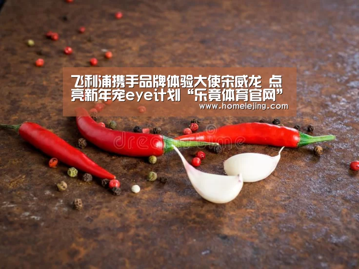 飞利浦携手品牌体验大使宋威龙 点亮新年宠eye计划“乐竟体育官网”(图3) 乐竟体育官网
