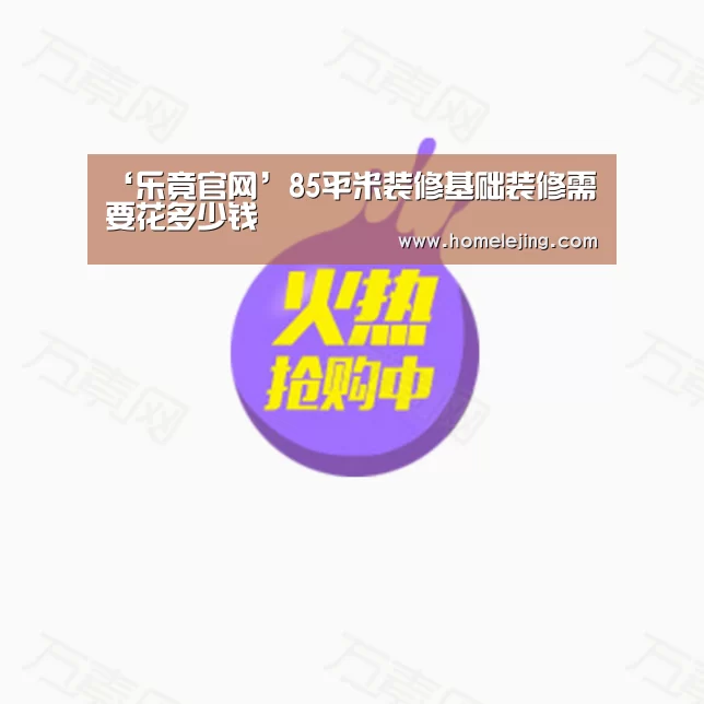 ‘乐竟官网’85平米装修基础装修需要花多少钱(图4) 乐竟官网
