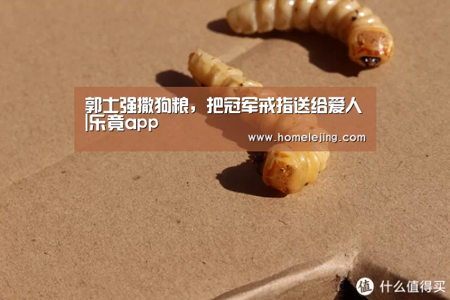 郭士强撒狗粮，把冠军戒指送给爱人|乐竟app