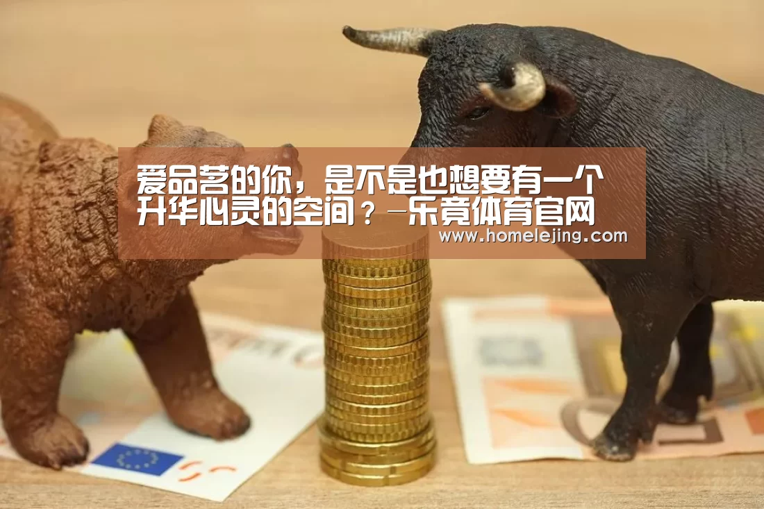 爱品茗的你,是不是也想要有一个升华心灵的空间?-乐竟体育官网
