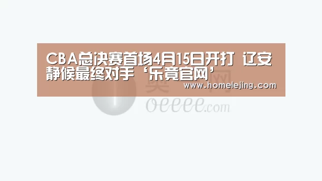 CBA总决赛首场4月15日开打 辽安静候最终对手‘乐竟官网’(图2) 乐竟官网